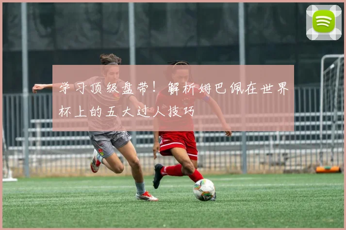 学习顶级盘带！解析姆巴佩在世界杯上的五大过人技巧