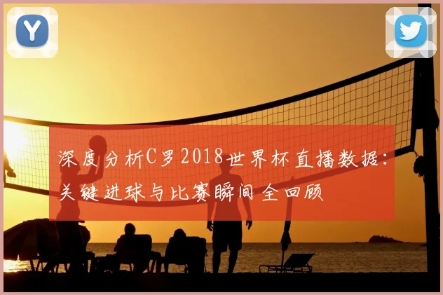 深度分析C罗2018世界杯直播数据：关键进球与比赛瞬间全回顾