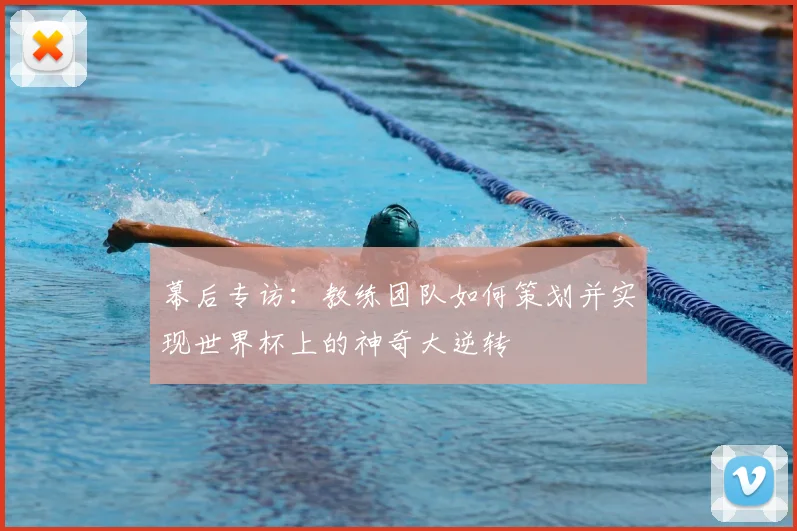 幕后专访:教练团队如何策划并实现世界杯上的神奇大逆转