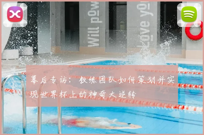 幕后专访:教练团队如何策划并实现世界杯上的神奇大逆转