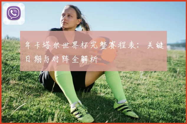 年卡塔尔世界杯完整赛程表：关键日期与对阵全解析