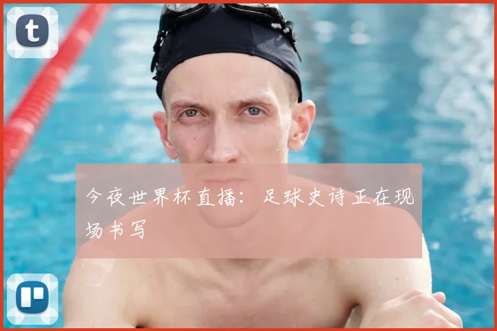 今夜世界杯直播：足球史诗正在现场书写