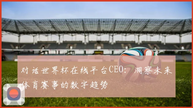 对话世界杯在线平台CEO：洞察未来体育赛事的数字趋势