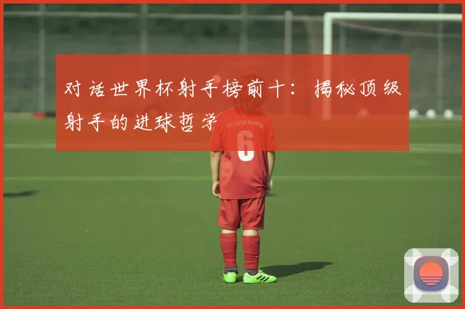 对话世界杯射手榜前十：揭秘顶级射手的进球哲学