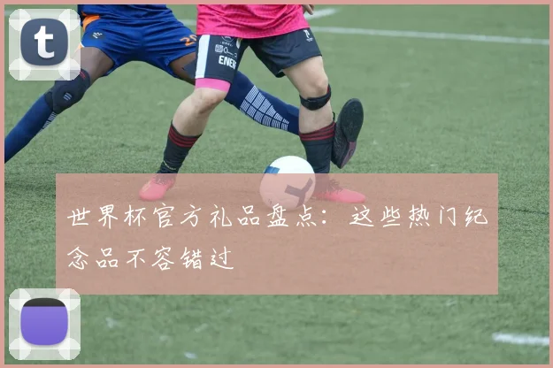 世界杯官方礼品盘点：这些热门纪念品不容错过