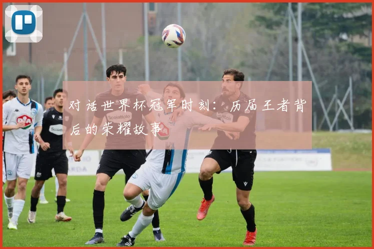 对话世界杯冠军时刻：历届王者背后的荣耀故事