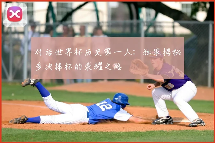 对话世界杯历史第一人：独家揭秘多次捧杯的荣耀之路