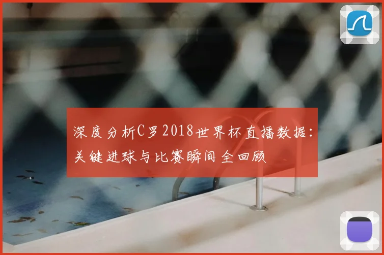 深度分析C罗2018世界杯直播数据：关键进球与比赛瞬间全回顾