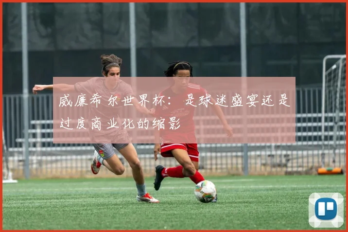 威廉希尔世界杯：是球迷盛宴还是过度商业化的缩影