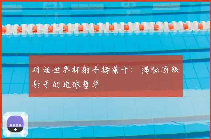 对话世界杯射手榜前十：揭秘顶级射手的进球哲学