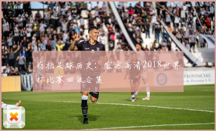 存档足球历史：官方高清2018世界杯比赛回放合集