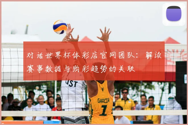 对话世界杯体彩店官网团队：解读赛事数据与购彩趋势的关联