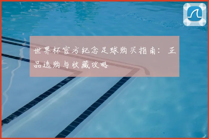 世界杯官方纪念足球购买指南：正品选购与收藏攻略