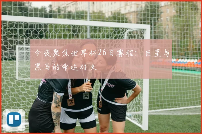 今夜聚焦世界杯26日赛程：巨星与黑马的命运对决